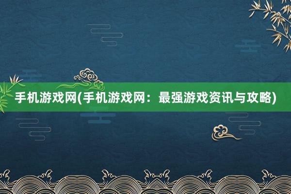 手机游戏网(手机游戏网：最强游戏资讯与攻略)